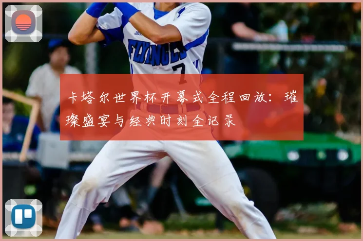 卡塔尔世界杯开幕式全程回放：璀璨盛宴与经典时刻全记录