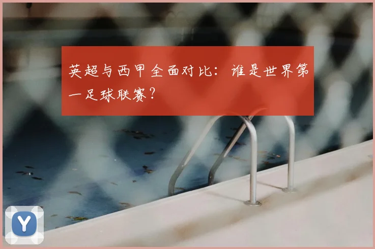 英超与西甲全面对比：谁是世界第一足球联赛？