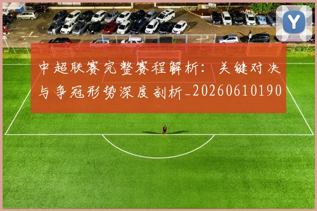 中超联赛完整赛程解析：关键对决与争冠形势深度剖析_20260610190526