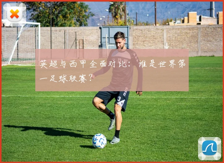 英超与西甲全面对比:谁是世界第一足球联赛?
