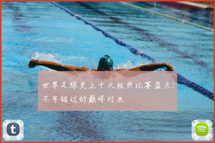 世界足球史上十大经典比赛盘点：不可错过的巅峰对决