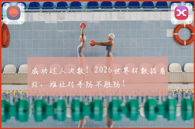 成功过人次数！2026世界杯数据看好，谁让对手防不胜防！