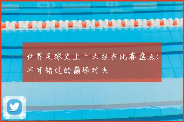 世界足球史上十大经典比赛盘点：不可错过的巅峰对决