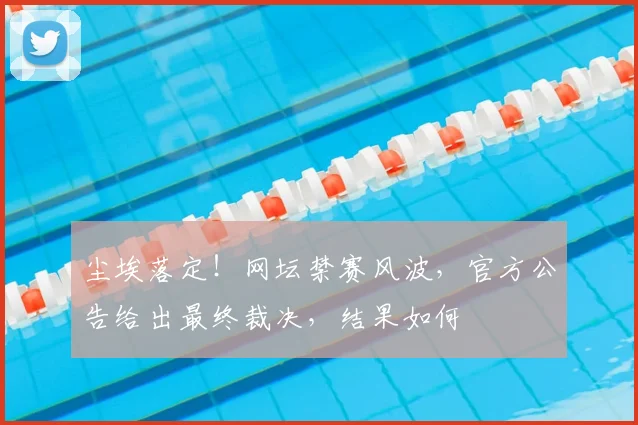 尘埃落定！网坛禁赛风波，官方公告给出最终裁决，结果如何