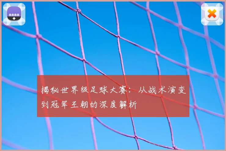 揭秘世界级足球大赛:从战术演变到冠军王朝的深度解析