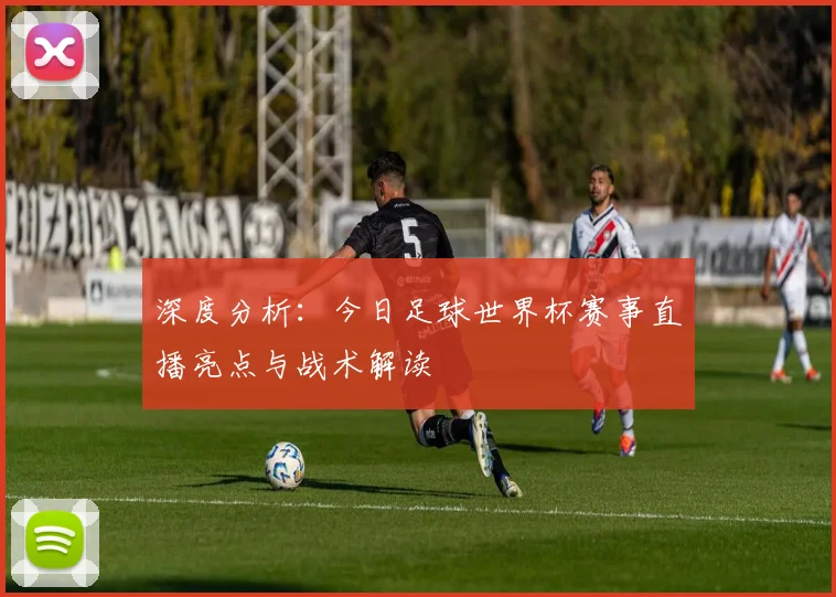 深度分析:今日足球世界杯赛事直播亮点与战术解读