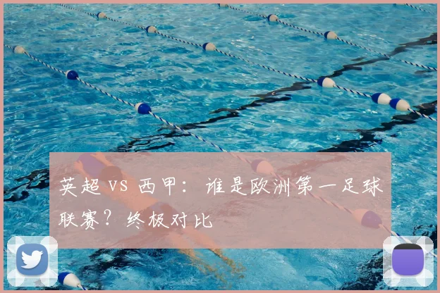 英超 vs 西甲：谁是欧洲第一足球联赛？终极对比