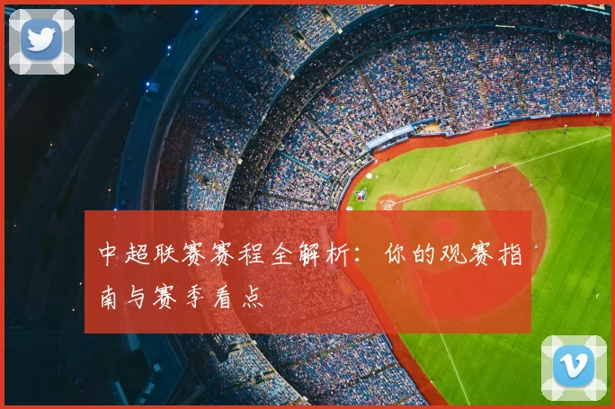 中超联赛赛程全解析：你的观赛指南与赛季看点