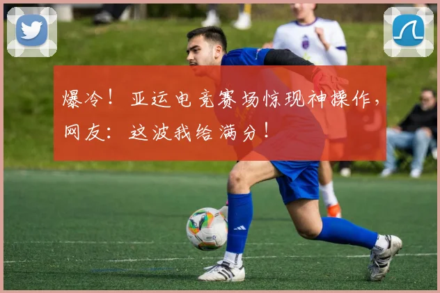 爆冷！亚运电竞赛场惊现神操作，网友：这波我给满分！